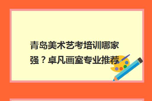 青岛美术艺考培训哪家强？卓凡画室专业推荐