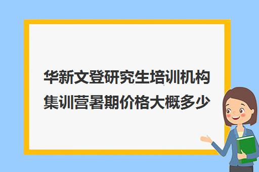 华新文登研究生培训机构集训营暑期价格大概多少钱（考研集训营一般多少钱一个月）