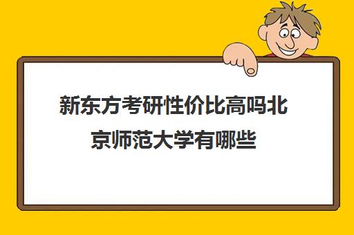 新东方考研性价比高吗北京师范大学有哪些(首师大考研容易吗)