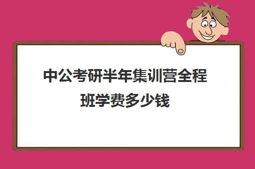 中公考研半年集训营全程班学费多少钱（中公考研报班价格一览表）