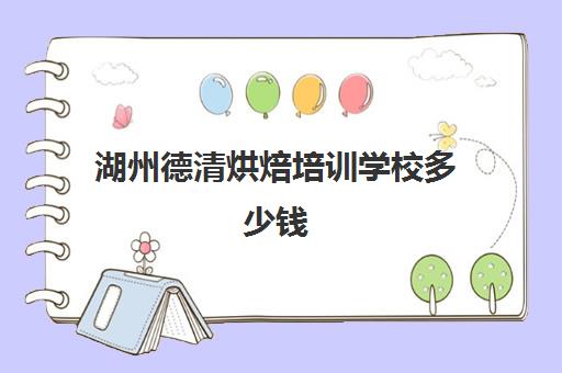 湖州德清烘焙培训学校多少钱(烘焙班一般学费多少)