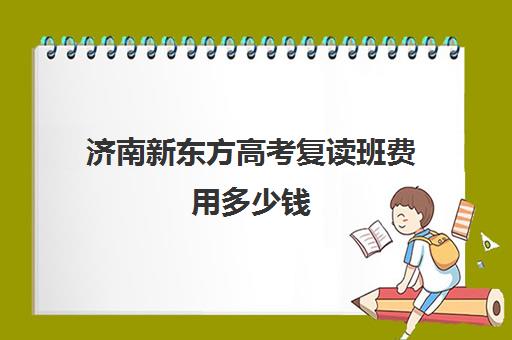 济南新东方高考复读班费用多少钱(济南市高三复读哪个学校最好)