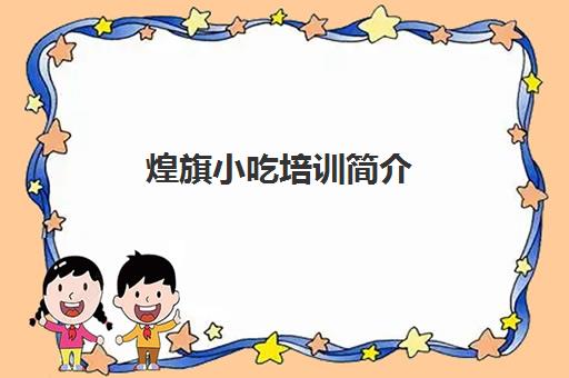 煌旗小吃培训简介(煌旗公司简介)