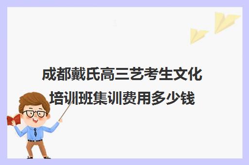 成都戴氏高三艺考生文化培训班集训费用多少钱(播音艺考培训班)