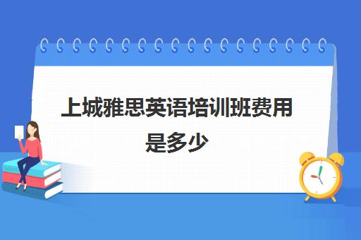 上城雅思英语培训班费用是多少(雅思辅导班收费价目表)