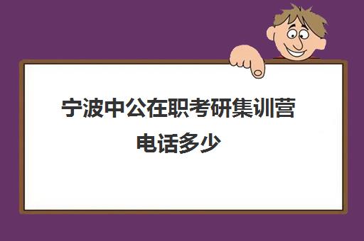 宁波中公在职考研集训营电话多少（中公考研官网在线咨询）