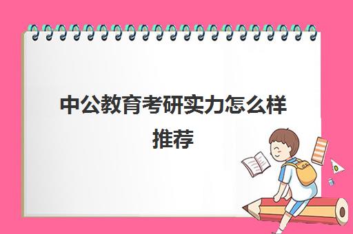 中公教育考研实力怎么样推荐(中公教育和华图教育哪个比较专业)