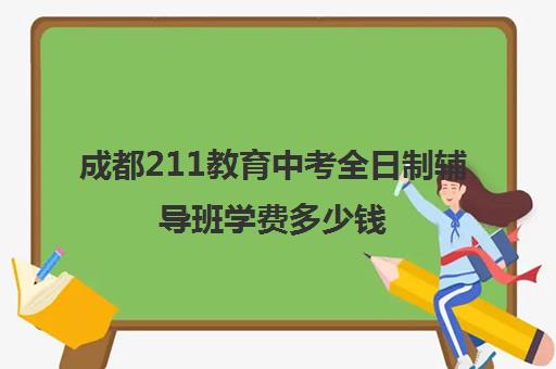 成都211教育中考全日制辅导班学费多少钱(成都最好的补课机构)