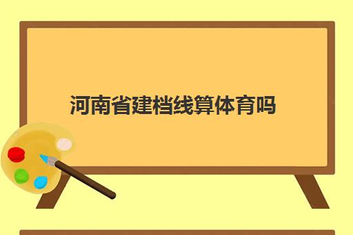 河南省建档线算体育吗(河南省建档线多少分2023)