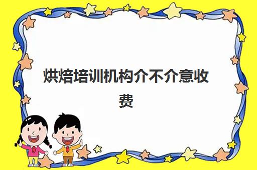 烘焙培训机构介不介意收费(学烘培去学校还是去私人烘培)