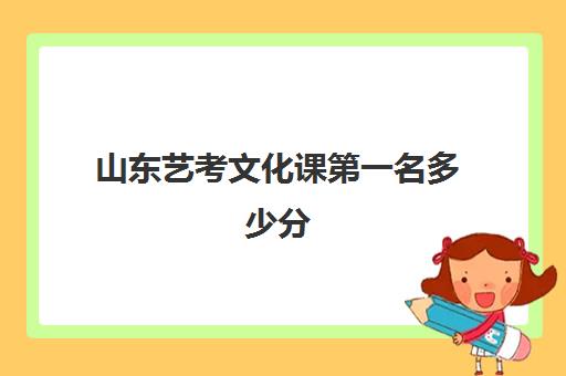 山东艺考文化课第一名多少分(今年山东艺考文化课分数线是多少)