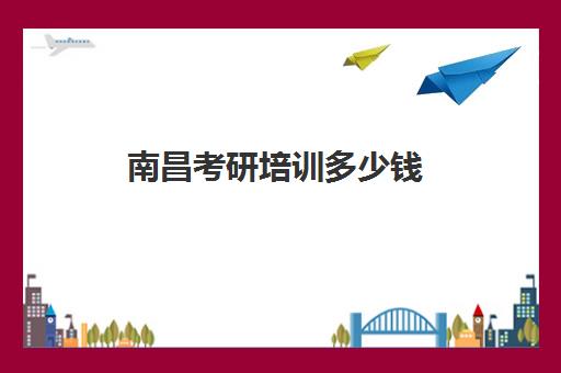 南昌考研培训多少钱(南昌考研口碑最好哪几个)