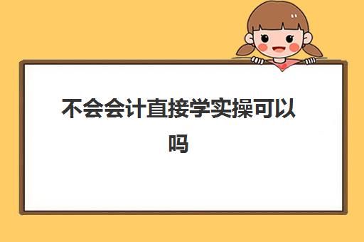 不会会计直接学实操可以吗(0基础学会计需要学多长时间)