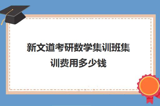 新文道考研数学集训班集训费用多少钱（高考集训班大概多少钱）