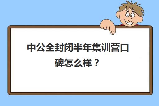 中公全封闭半年集训营口碑怎么样？（线下公考培训机构哪个好）