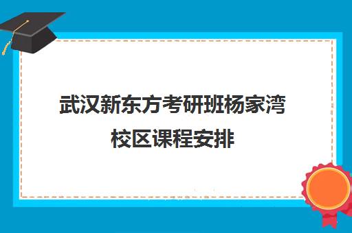 武汉新东方考研班杨家湾校区课程安排(新东方考研班一般多少钱)