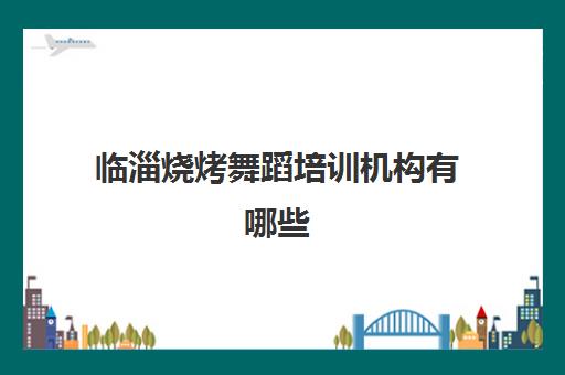 临淄烧烤舞蹈培训机构有哪些(淄博谷枫艺术培训学校)