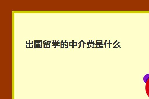 出国留学的中介费是什么(到加拿大留学中介费要多少)