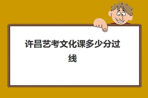 许昌艺考文化课多少分过线(艺考没过线靠文化分有用吗)