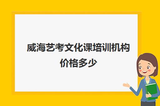 威海艺考文化课培训机构价格多少(威海艺校学费一年多少钱)