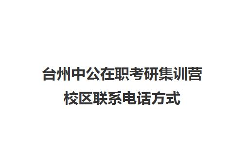 台州中公在职考研集训营校区联系电话方式（中公教育寒假集训营怎么样）