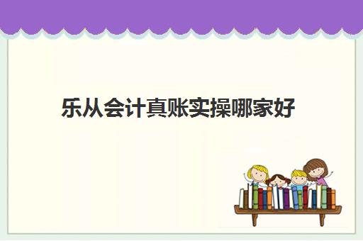 乐从会计真账实操哪家好(会计建账的基本程序的六个步骤)