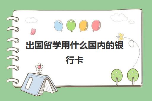 出国留学用什么国内的银行卡(出国留学必须用自己的卡吗)