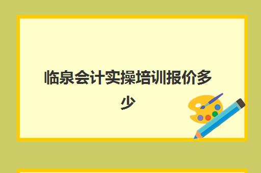 临泉会计实操培训报价多少(会计培训班靠谱吗)