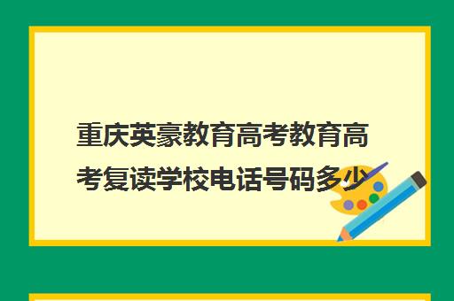 重庆英豪教育高考教育高考复读学校电话号码多少（重庆高三复读学校排名）