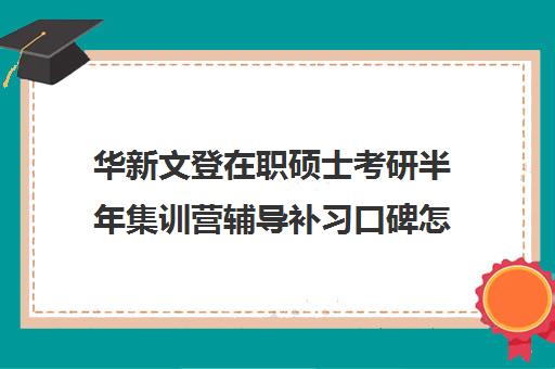 华新文登在职硕士考研半年集训营辅导补习口碑怎么样？