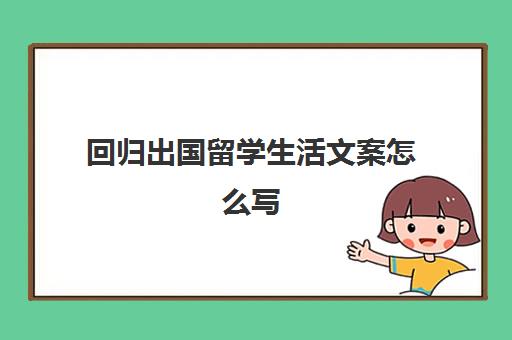 回归出国留学生活文案怎么写(出国留学宣传文案)