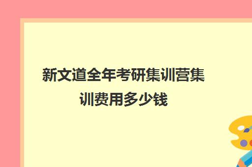 新文道全年考研集训营集训费用多少钱（新文道考研收费多少）