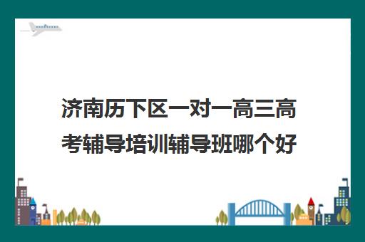 济南历下区一对一高三高考辅导培训辅导班哪个好(高中一对一该怎么辅导)