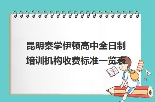 昆明秦学伊顿高中全日制培训机构收费标准一览表(昆明民办高中学校排名及收费)