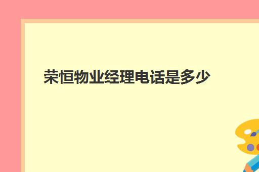 荣恒物业经理电话是多少(物业项目部经理)