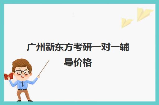 广州新东方考研一对一辅导价格(新东方考研网课靠谱么)