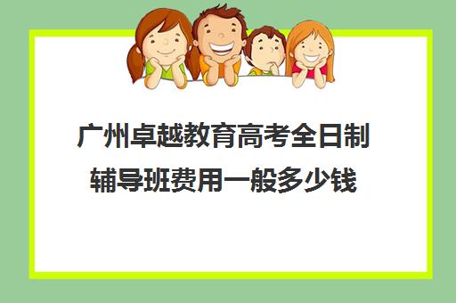 广州卓越教育高考全日制辅导班费用一般多少钱(广州高考冲刺班封闭式全日制)