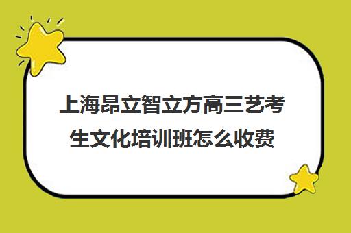 上海昂立智立方高三艺考生文化培训班怎么收费(上海艺考机构哪个最好)