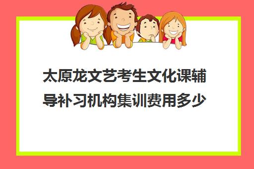 太原龙文艺考生文化课辅导补习机构集训费用多少钱