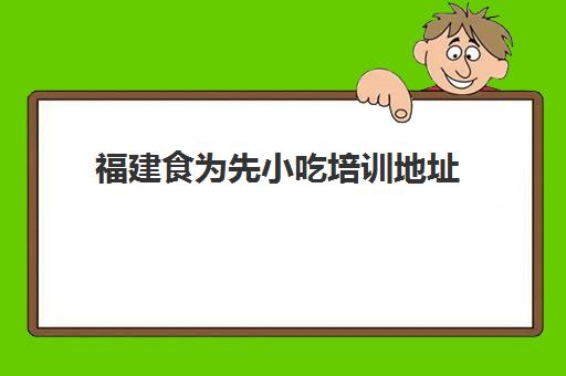 福建食为先小吃培训地址(学小吃培训哪里好)