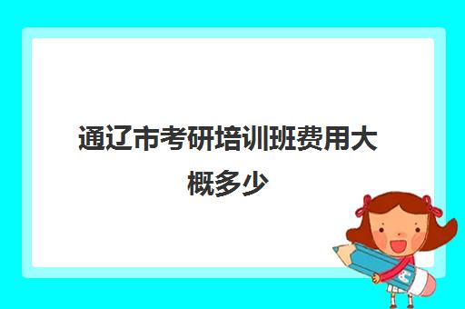 通辽市考研培训班费用大概多少(考研培训班一般多少钱一个月)