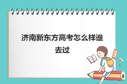 济南新东方高考怎么样谁去过(新东方济南校区有哪些)