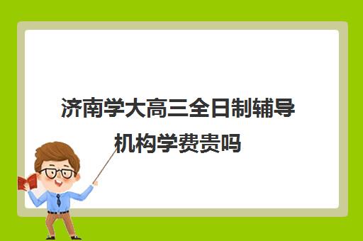 济南学大高三全日制辅导机构学费贵吗(复读学校的学费多少)