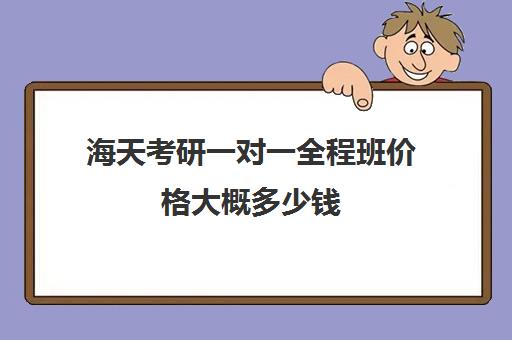 海天考研一对一全程班价格大概多少钱（上海海天考研培训怎么样）