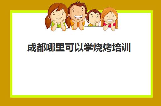 成都哪里可以学烧烤培训(学烧烤技术培训哪里好)