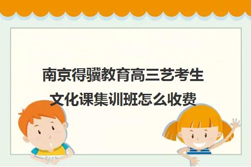 南京得骥教育高三艺考生文化课集训班怎么收费(南京高三一对一辅导费用是多少)