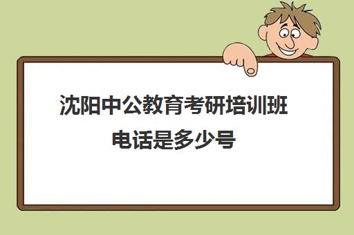 沈阳中公教育考研培训班电话是多少号(中公教育考研培训班怎么样)