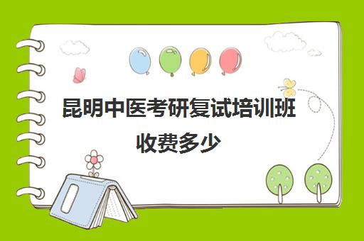 昆明中医考研复试培训班收费多少(中医考研报班哪个好)