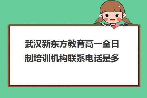 武汉新东方教育高一全日制培训机构联系电话是多少（全日制培训机构）