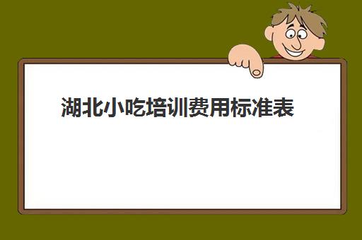 湖北小吃培训费用标准表(武汉正规小吃培训排名)